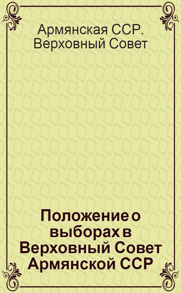 Положение о выборах в Верховный Совет Армянской ССР : (Утв. Указом Президиума Верховного Совета Арм. ССР от 23 дек. 1954 г. Изм. и доп. от 5 янв. 1959 г. и 12 янв. 1963 г.) : С необходимыми пояснениями и прил. форм избирательных документов, установленных Президиумом Верховного Совета Арм. ССР и Центр. избирательной комис