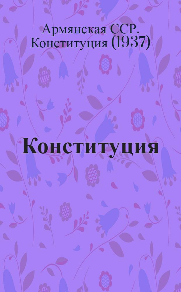 Конституция (Основной закон) Армянской Советской Социалистической Республики : С изм. и доп., принятыми на четвертой, пятой и шестой сессиях Верховного Совета Арм. ССР четвертого созыва