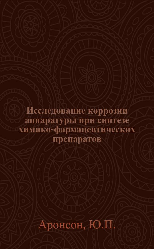 Исследование коррозии аппаратуры при синтезе химико-фармацевтических препаратов : Доклад, обобщающий работы, представл. на соискание учен. степени кандидата хим. наук
