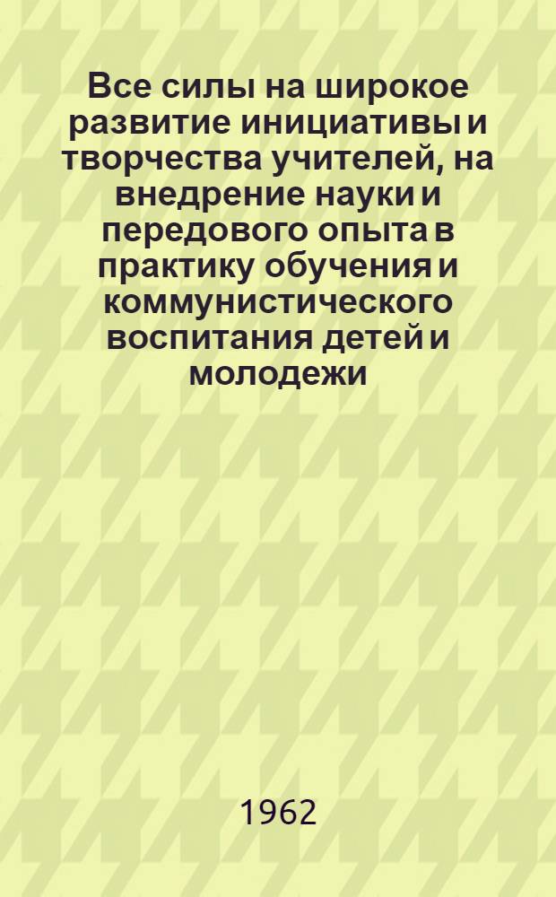 Все силы на широкое развитие инициативы и творчества учителей, на внедрение науки и передового опыта в практику обучения и коммунистического воспитания детей и молодежи : Доклад Центр. совета Пед. о-ва РСФСР о состоянии работы о-ва и его ближайших задачах