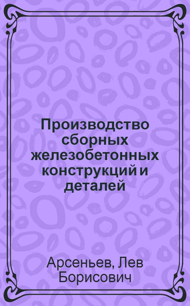 Производство сборных железобетонных конструкций и деталей : Из опыта работы передовых предприятий