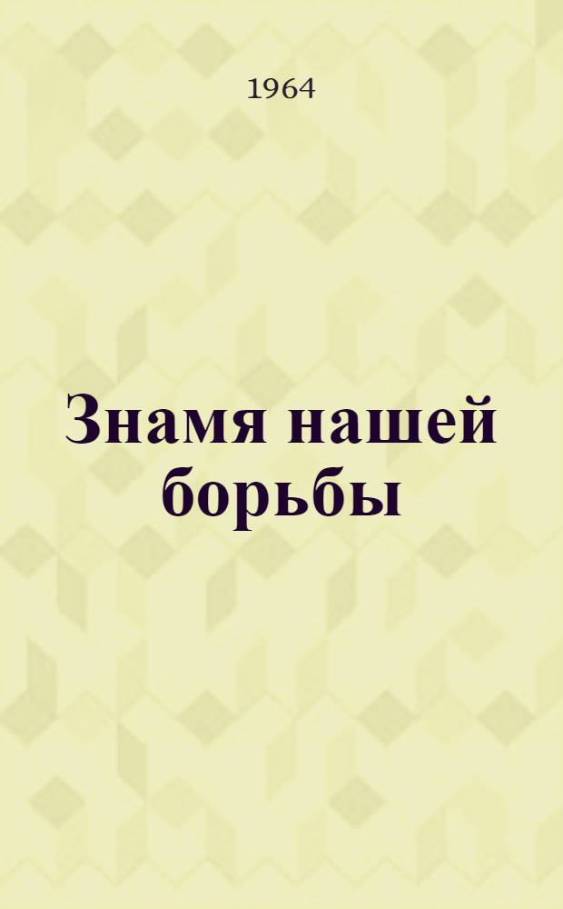 Знамя нашей борьбы : (Марксистско-ленинская теория освещает путь практике)