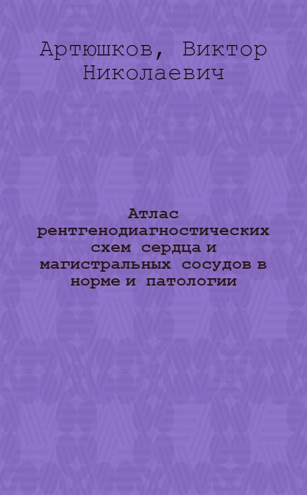Атлас рентгенодиагностических схем сердца и магистральных сосудов в норме и патологии