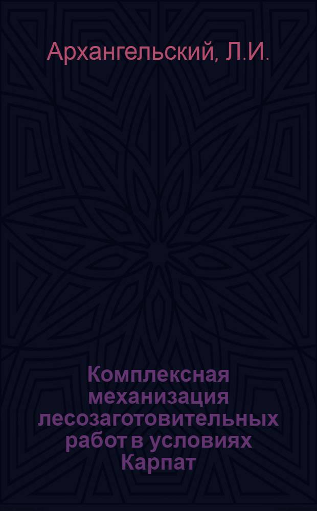 Комплексная механизация лесозаготовительных работ в условиях Карпат : Опыт работы предприятий Закарпат., Ивано-Франков. и Черновиц. областей
