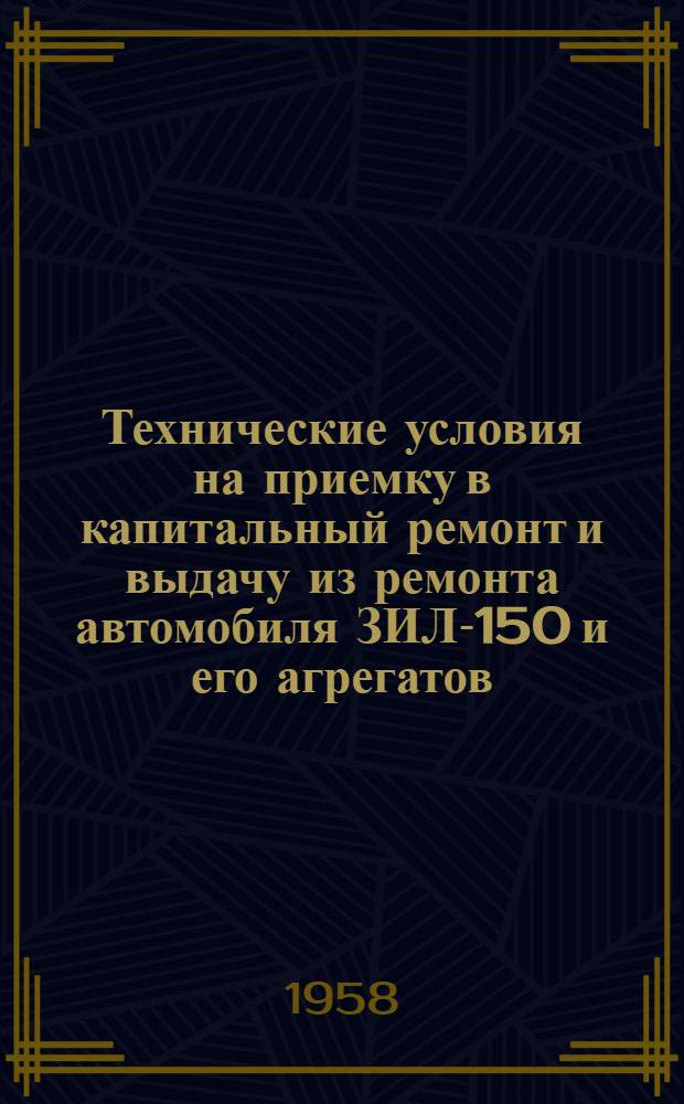 Технические условия на приемку в капитальный ремонт и выдачу из ремонта автомобиля ЗИЛ-150 и его агрегатов : Утв. 6/X 1958 г