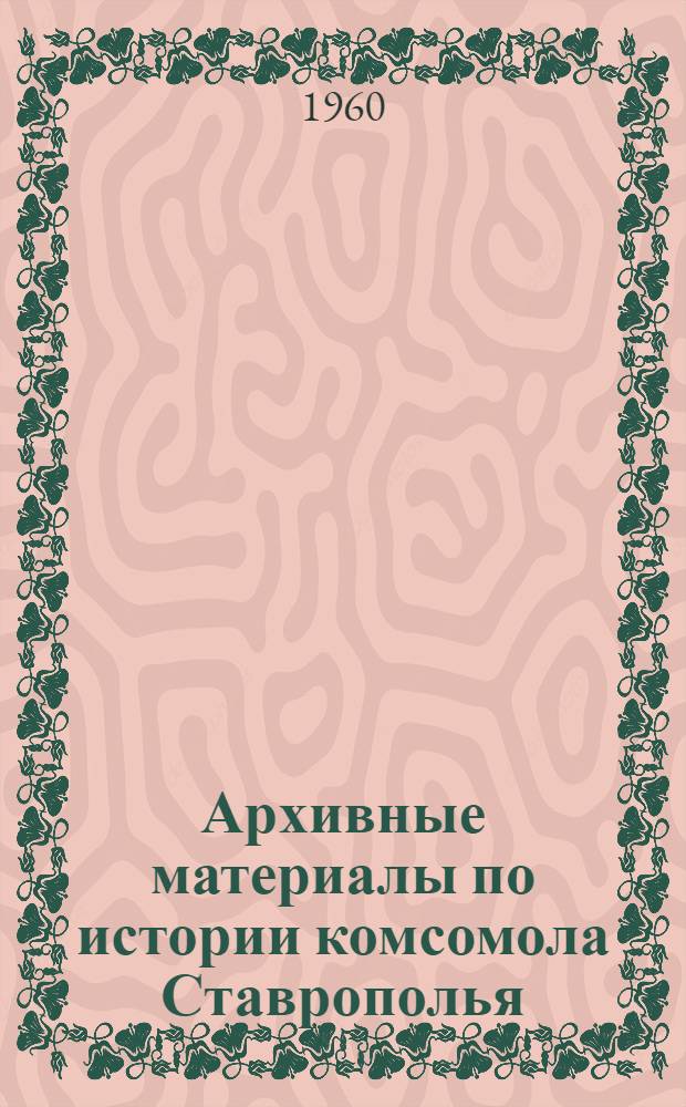 Архивные материалы по истории комсомола Ставрополья : (К 40-летию Краев. комсомольской организации)