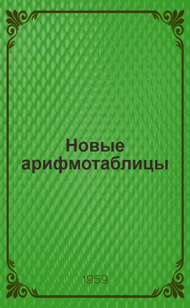 Новые арифмотаблицы : Готовые произведения 3-значных Х 4-значные - % или частные до 3-4 знаков при делении любых многозначных : Для хоз. предприятий, экон., с.-х. и техн. вузов и техникумов