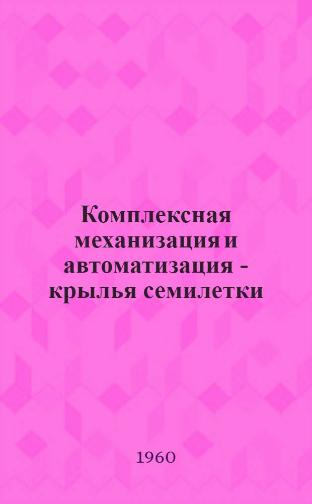 Комплексная механизация и автоматизация - крылья семилетки : Обзор литературы