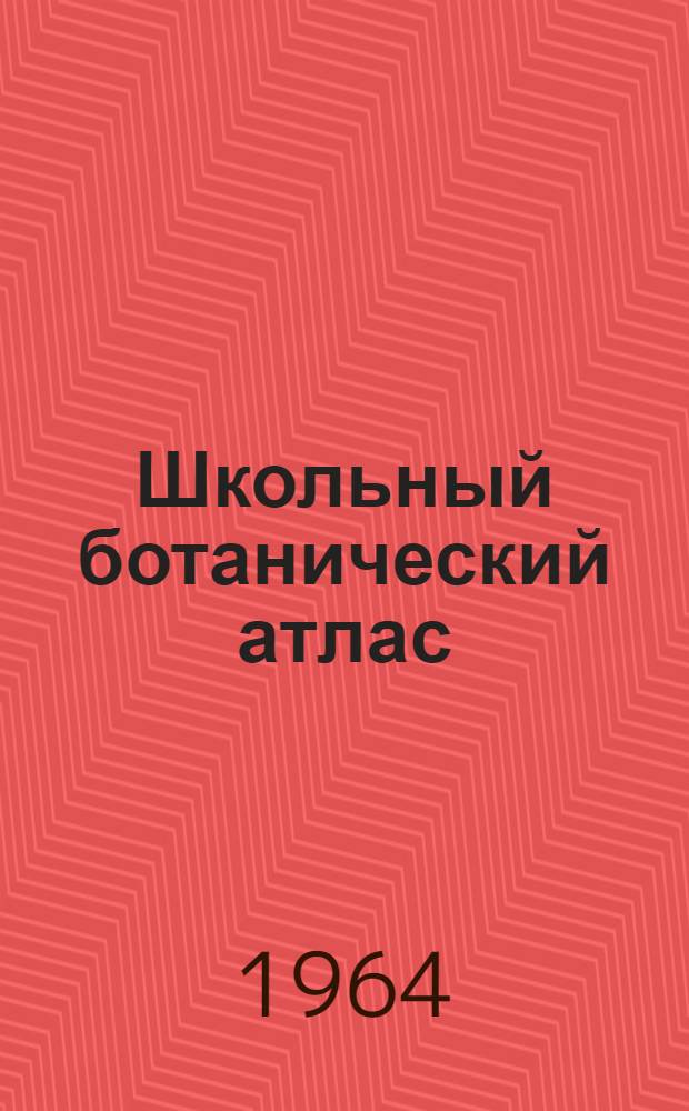 Школьный ботанический атлас : Дикорастущие травянистые цветковые растения сред. полосы Европ. части СССР : (Пособие для учащихся)