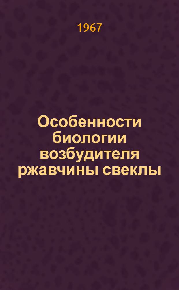 Особенности биологии возбудителя ржавчины свеклы (Uromyces betae (Pers.) Lev.) и обоснование мер борьбы с болезнью : Автореферат дис. на соискание учен. степени канд. биол. наук
