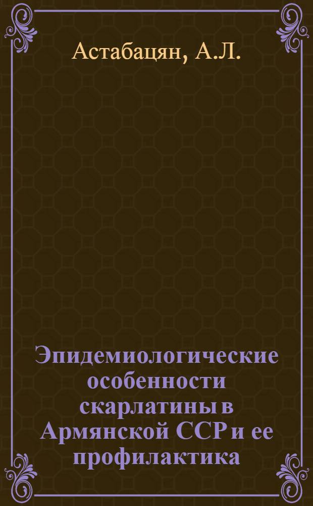Эпидемиологические особенности скарлатины в Армянской ССР и ее профилактика : Автореферат дис. на соискание учен. степени канд. мед. наук