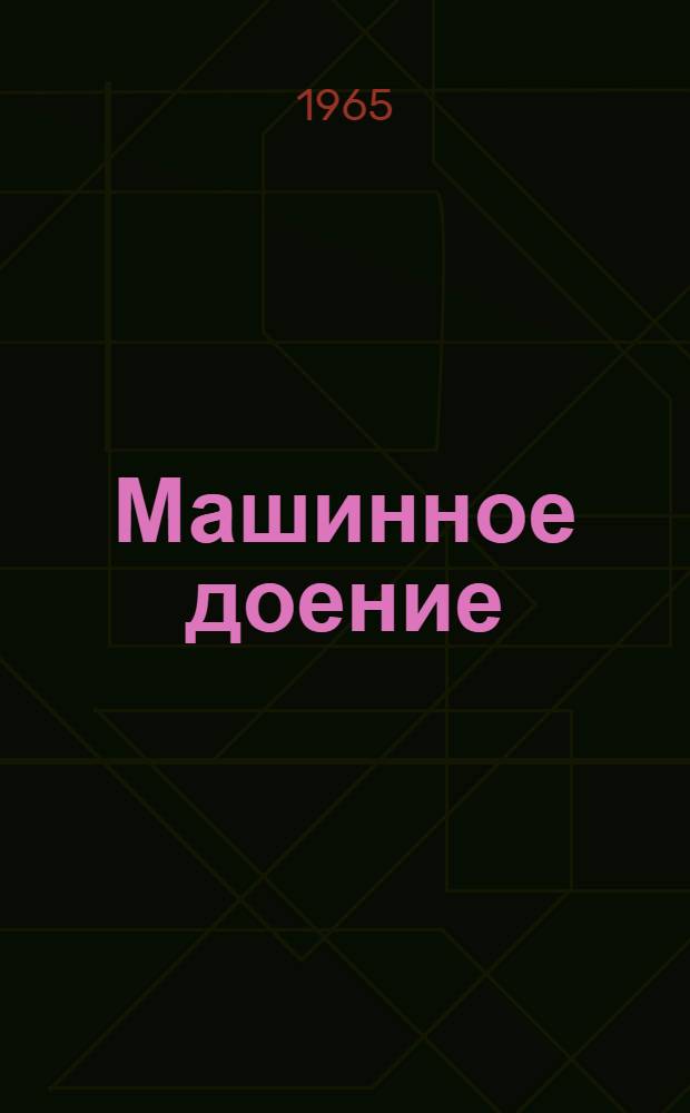Машинное доение : Опыт работы фермы колхоза им. Калинина Богучар. района и подсобного хозяйства санатория им. Цюрупы Воронежской обл