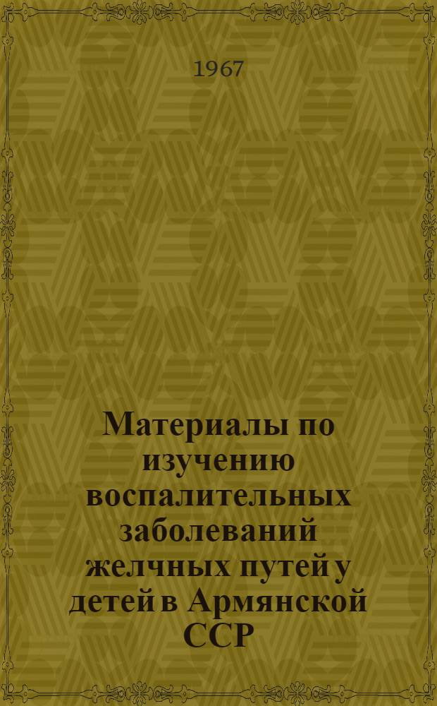 Материалы по изучению воспалительных заболеваний желчных путей у детей в Армянской ССР : (758 "Дет. болезни с дет. инфекциями") : Автореферат дис. на соискание учен. степени д-ра мед. наук