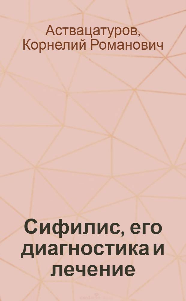 Сифилис, его диагностика и лечение : Доклад на соискание учен. степени д-ра мед. наук