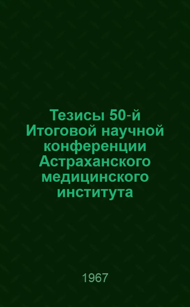 Тезисы 50-й Итоговой научной конференции Астраханского медицинского института