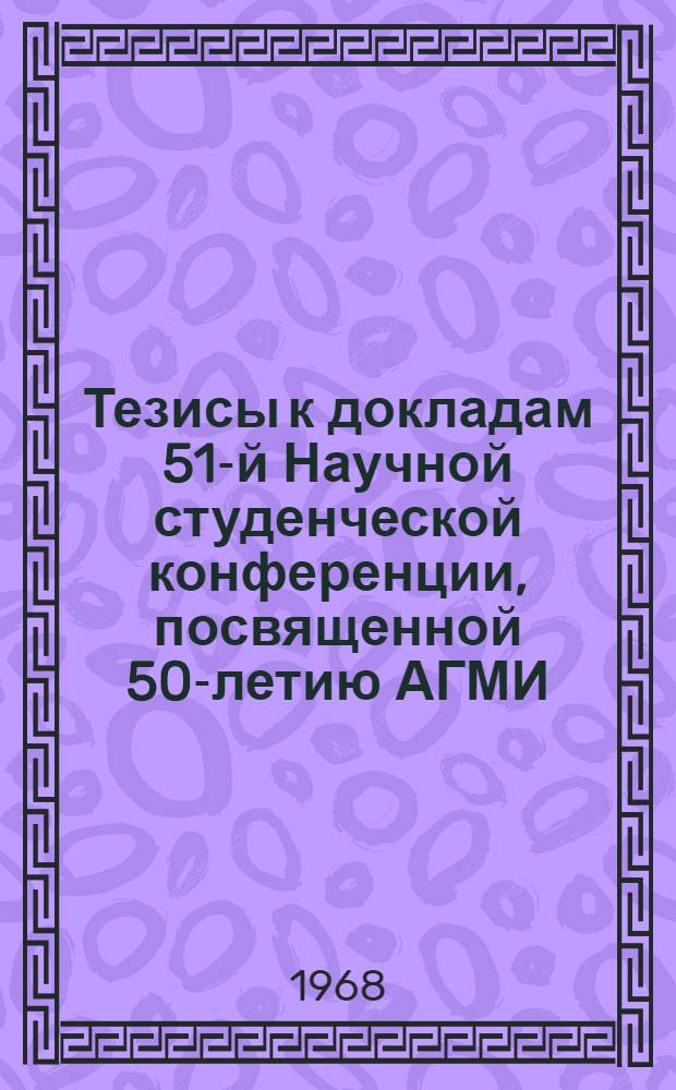Тезисы к докладам 51-й Научной студенческой конференции, посвященной 50-летию АГМИ