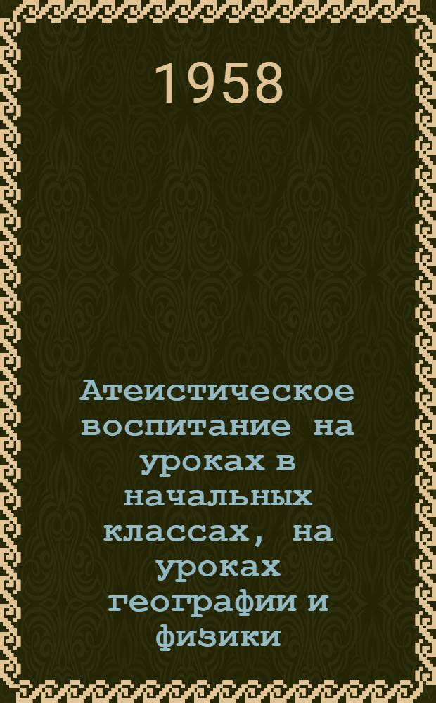 Атеистическое воспитание на уроках в начальных классах, на уроках географии и физики : Сборник статей