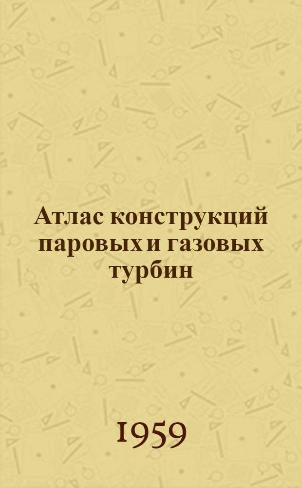 Атлас конструкций паровых и газовых турбин : [Учеб. пособие для энергет. вузов и фак.]. 1 : Описательная часть