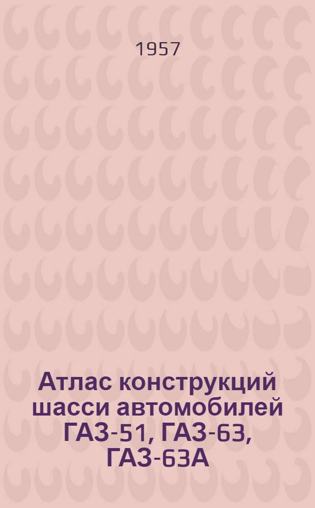 Атлас конструкций шасси автомобилей ГАЗ-51, ГАЗ-63, ГАЗ-63А : Чертежи узлов и рабочие чертежи деталей