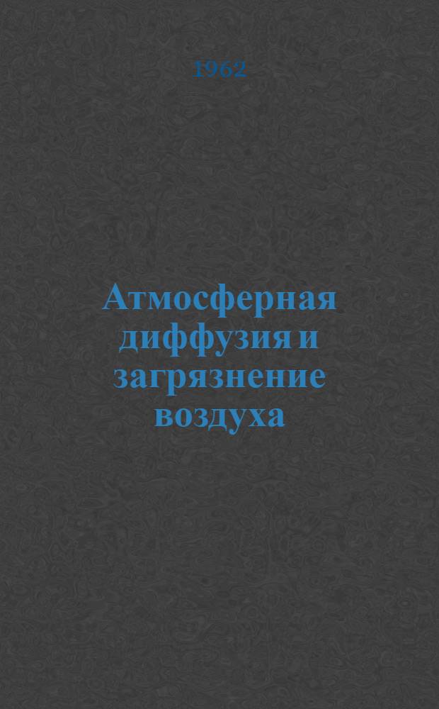 Атмосферная диффузия и загрязнение воздуха : Доклады Междунар. симпозиума по атмосферной диффузии и загрязнению воздуха. 25-29 авг. 1958 г. Оксфорд