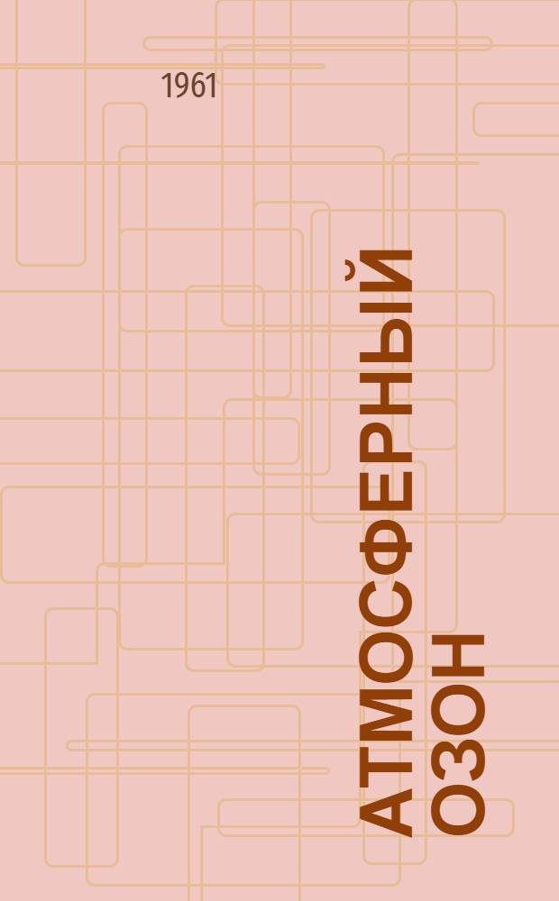 Атмосферный озон : Результаты работ Междунар. геофиз. года в СССР : Конференция. 28-31 окт. 1959 г. : Доклады и резолюции