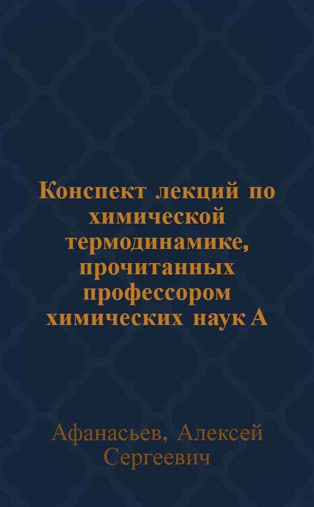 Конспект лекций по химической термодинамике, прочитанных профессором химических наук А.С. Афанасьевым : Метод. пособие для студентов вечернего и заоч. фак