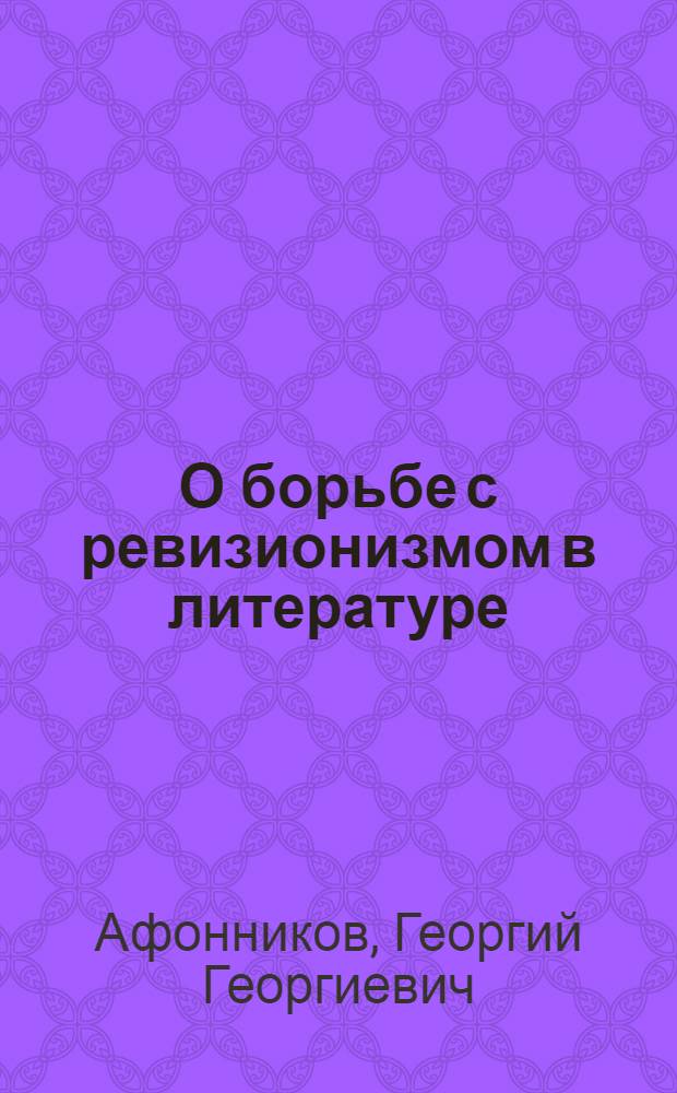 О борьбе с ревизионизмом в литературе : (Лекция для студентов филол. фак. по курсу русской литературы)