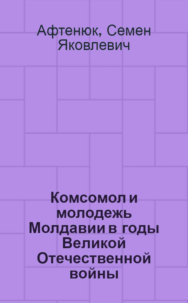 Комсомол и молодежь Молдавии в годы Великой Отечественной войны