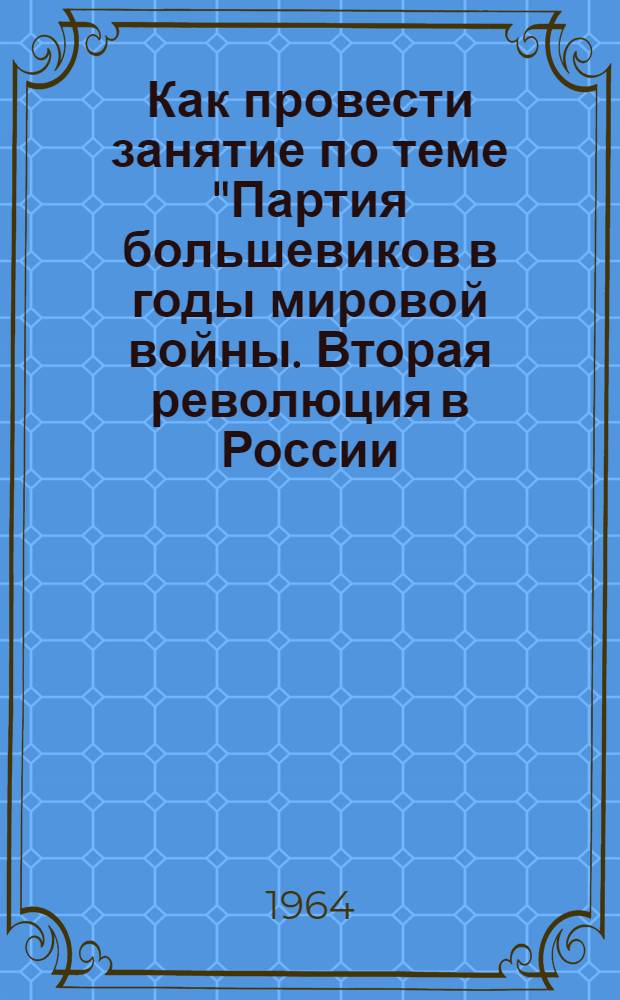 Как провести занятие по теме "Партия большевиков в годы мировой войны. Вторая революция в России. (1914 г. - февраль 1917 г.)"