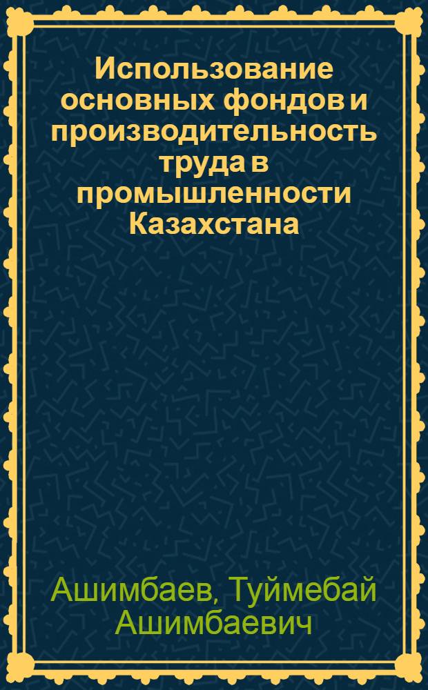 Использование основных фондов и производительность труда в промышленности Казахстана