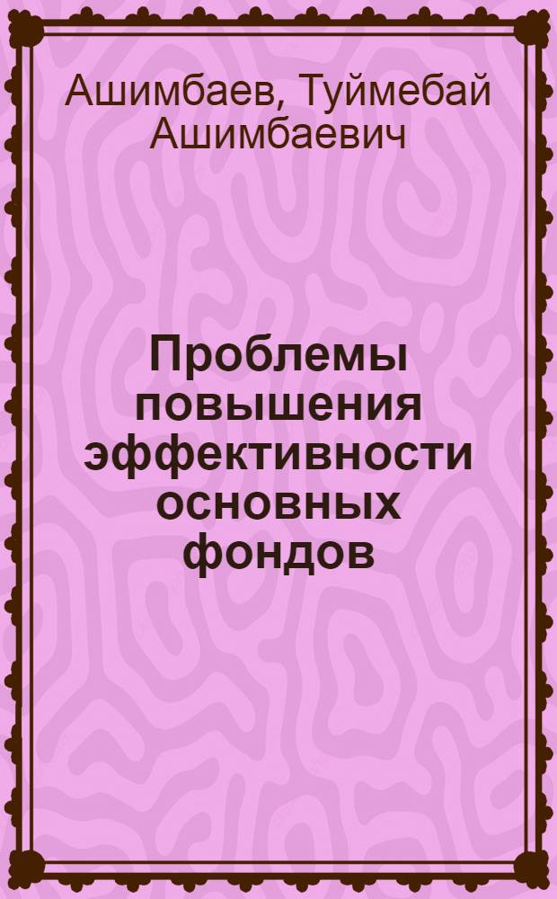 Проблемы повышения эффективности основных фондов : (На материалах пром-сти Казахстана)
