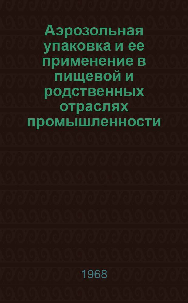 Аэрозольная упаковка и ее применение в пищевой и родственных отраслях промышленности : (Аннот. библиогр. указатель рус. и иностр. литературы за 1963-1967, 1968 (I кв.) гг