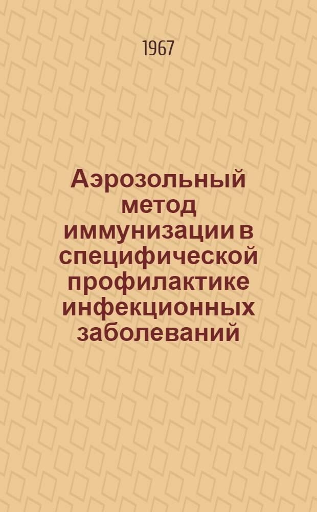Аэрозольный метод иммунизации в специфической профилактике инфекционных заболеваний : Материалы VI межинститутской конференции памяти И.И. Мечникова. 11-13 мая 1967 г