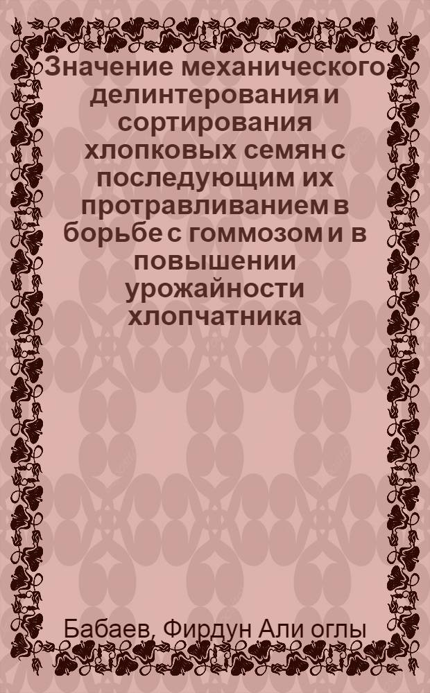 Значение механического делинтерования и сортирования хлопковых семян с последующим их протравливанием в борьбе с гоммозом и в повышении урожайности хлопчатника : Автореферат дис. работы, представл. на соискание учен. степени кандидата биол. наук