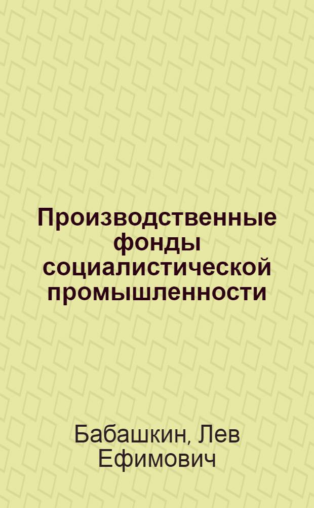 Производственные фонды социалистической промышленности : Учеб. пособие для студентов-заочников экон. фак. гос. ун-тов
