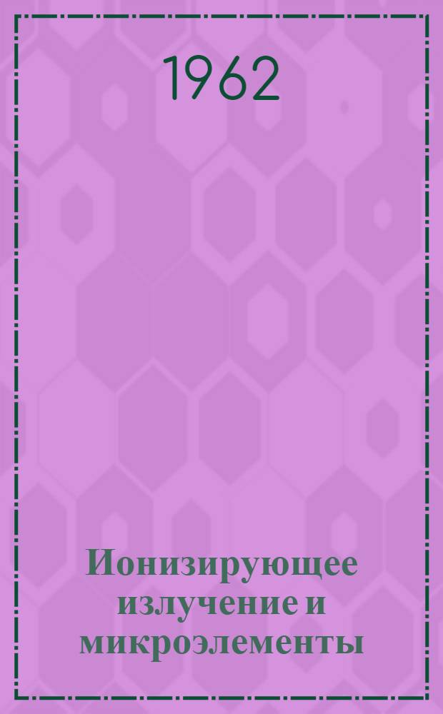 Ионизирующее излучение и микроэлементы : (Количеств. содержание микроэлементов в тканях и органах эксперим. животных, пораженных ионизирующими излучениями) : Автореферат дис. на соискание учен. степени доктора мед. наук