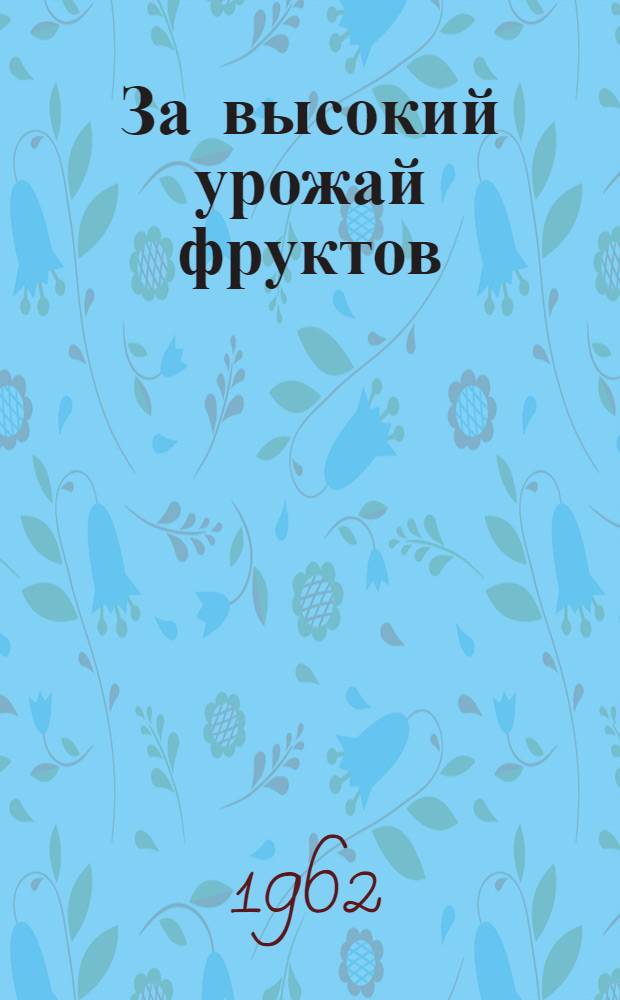 За высокий урожай фруктов : Из опыта работы плодоводов Тирасп. совхоза-техникума им. М.В. Фрунзе