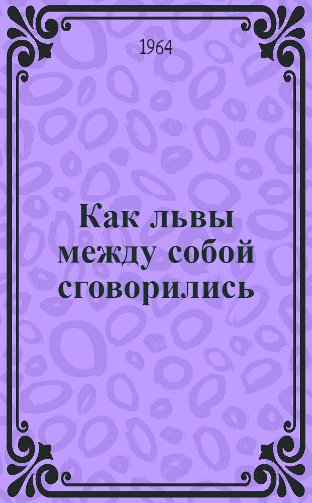 Как львы между собой сговорились : Рассказы о животных : Для мл. школьного возраста
