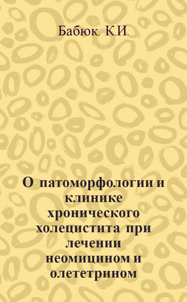 О патоморфологии и клинике хронического холецистита при лечении неомицином и олететрином : (Эксперим.-морфол. и клинич. исследование) : Автореферат дис. на соискание учен. степени канд. мед. наук : (754)