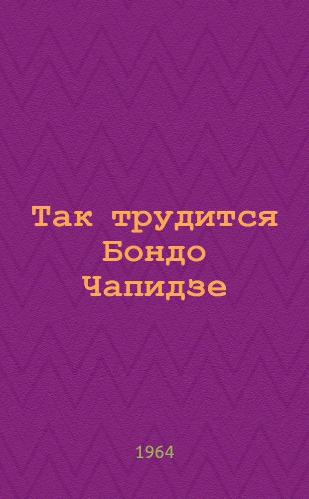 Так трудится Бондо Чапидзе : (Опыт работы шахтерской бригады) : Шахта им. В.И. Ленина треста "Ткибулуголь"