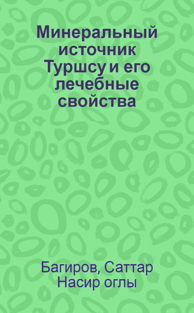 Минеральный источник Туршсу и его лечебные свойства : (Из материалов докторской дис. на тему "Состояние обмена веществ и реактивности при введении в организм животных и человека туршсу")