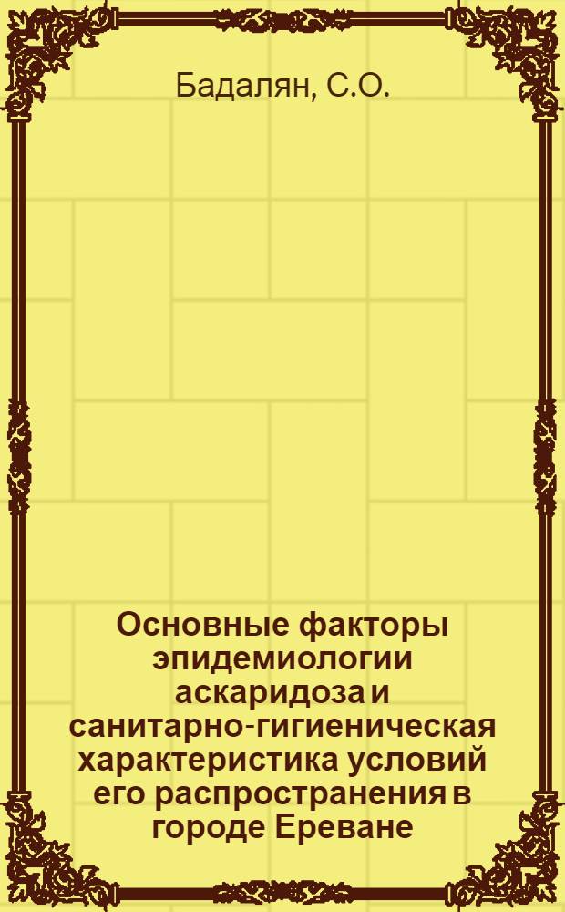 Основные факторы эпидемиологии аскаридоза и санитарно-гигиеническая характеристика условий его распространения в городе Ереване : Автореферат дис. на соискание учен. степени кандидата мед. наук