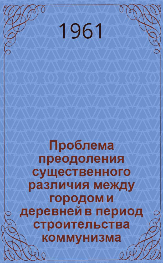 Проблема преодоления существенного различия между городом и деревней в период строительства коммунизма