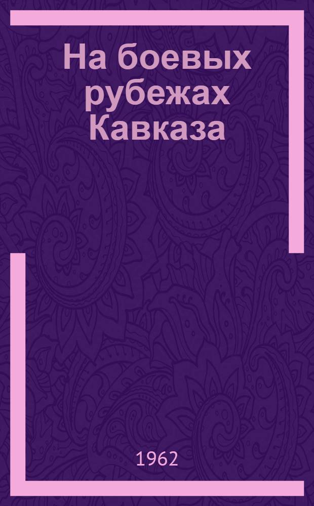На боевых рубежах Кавказа : Очерки по инж. обеспечению битвы за Кавказ в Великой Отечеств. войне