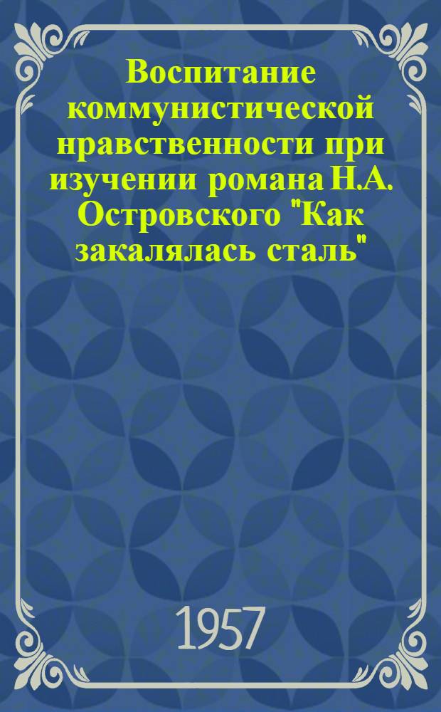 Воспитание коммунистической нравственности при изучении романа Н.А. Островского "Как закалялась сталь" : (Из опыта работы по литературе учительницы сред. школы № 32 г. Таганрога. Баевой Т.Е.)