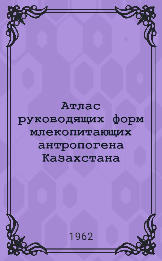 Атлас руководящих форм млекопитающих антропогена Казахстана