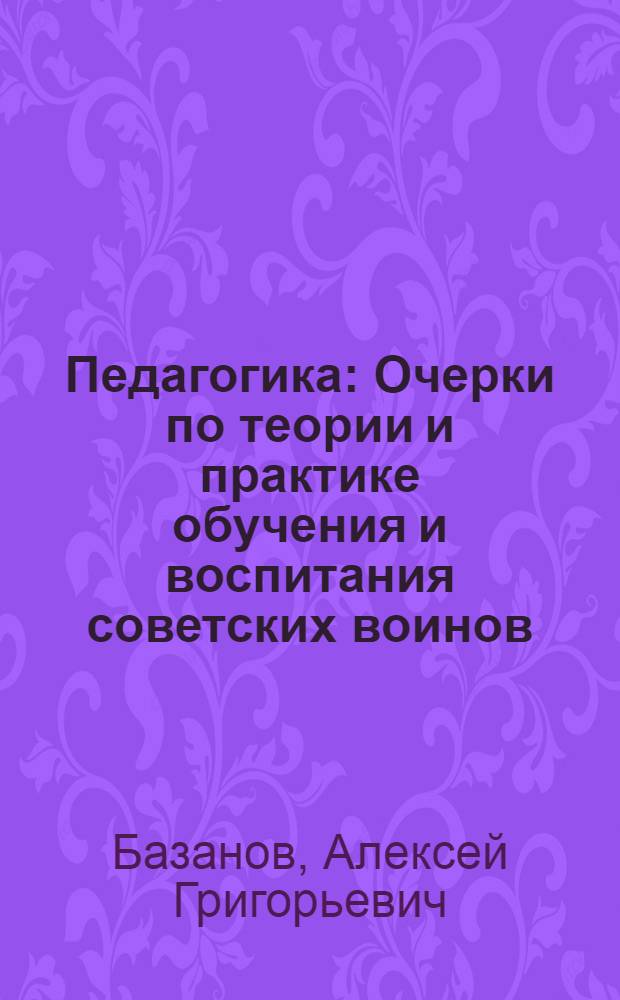 Педагогика : Очерки по теории и практике обучения и воспитания советских воинов