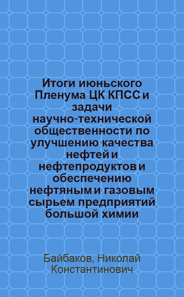 Итоги июньского Пленума ЦК КПСС и задачи научно-технической общественности по улучшению качества нефтей и нефтепродуктов и обеспечению нефтяным и газовым сырьем предприятий большой химии : (Доклад на III пленуме ЦПНТО НГП)