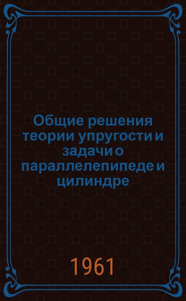 Общие решения теории упругости и задачи о параллелепипеде и цилиндре