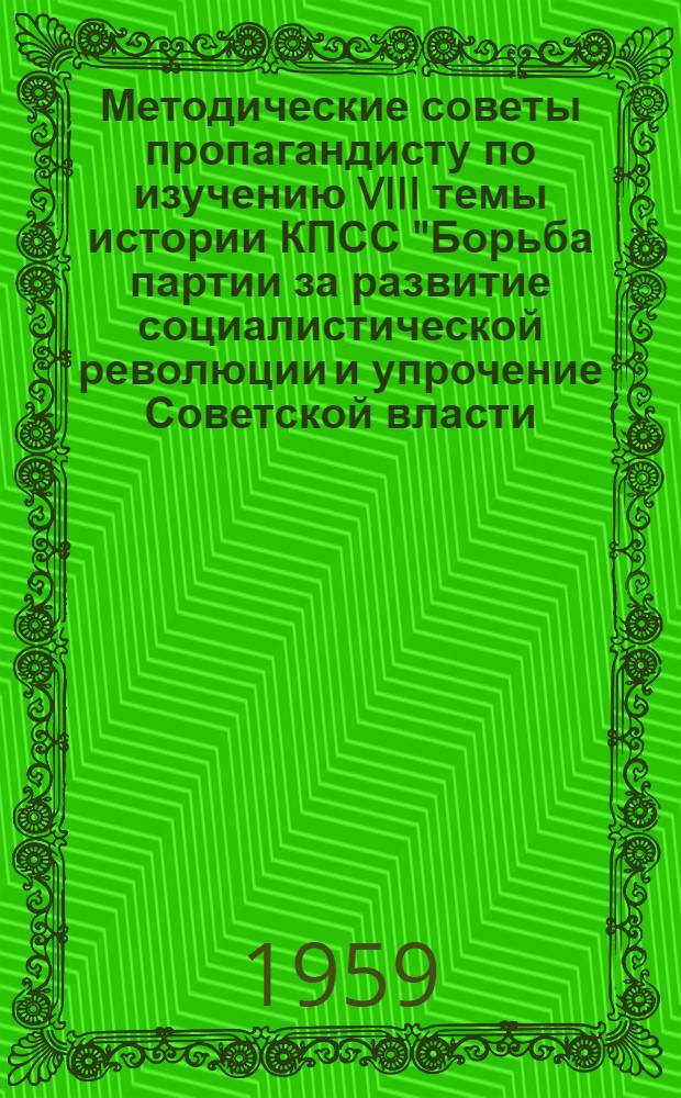 Методические советы пропагандисту по изучению VIII темы истории КПСС "Борьба партии за развитие социалистической революции и упрочение Советской власти (октябрь 1917 года - 1918 год)"